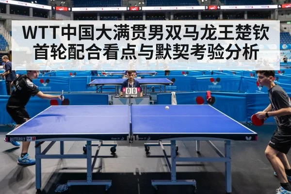 WTT中国大满贯男双马龙王楚钦首轮配合看点与默契考验分析