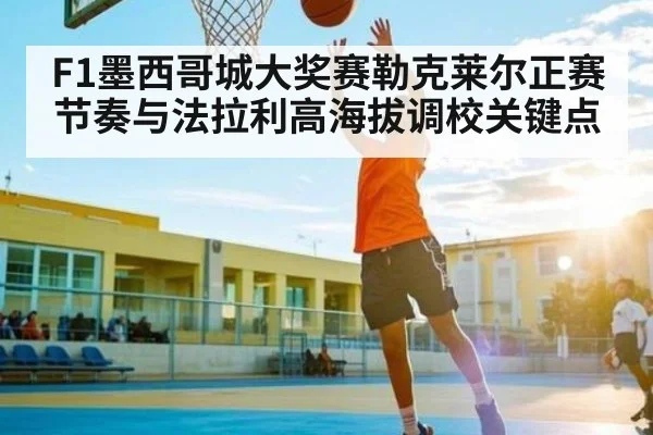 F1墨西哥城大奖赛勒克莱尔正赛节奏与法拉利高海拔调校关键点 | huatihui