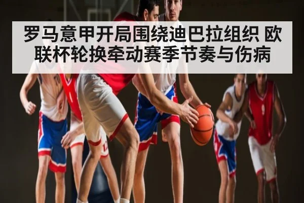 罗马意甲开局围绕迪巴拉组织 欧联杯轮换牵动赛季节奏与伤病 | huatihui