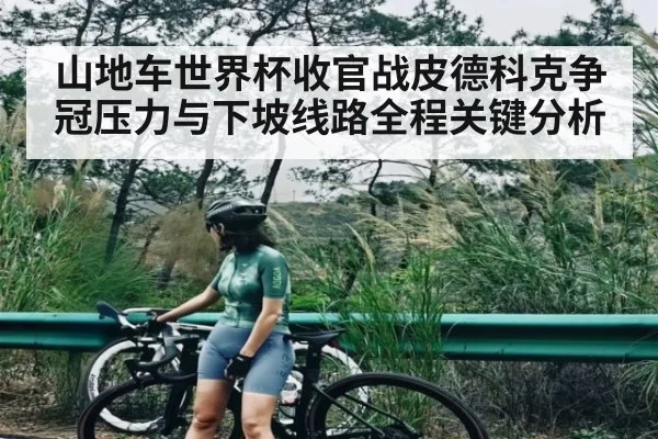 山地车世界杯收官战皮德科克争冠压力与下坡线路全程关键分析